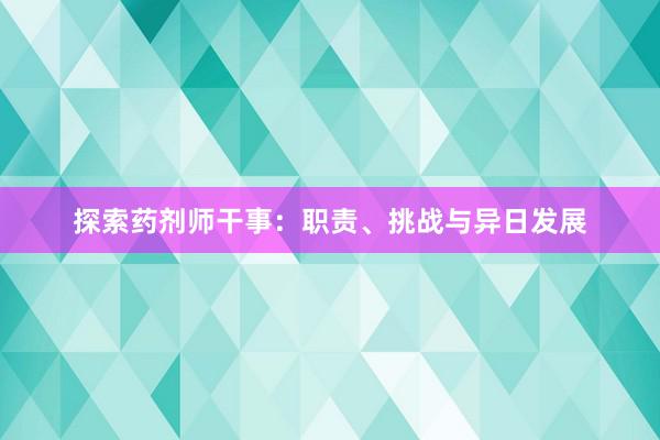 探索药剂师干事：职责、挑战与异日发展