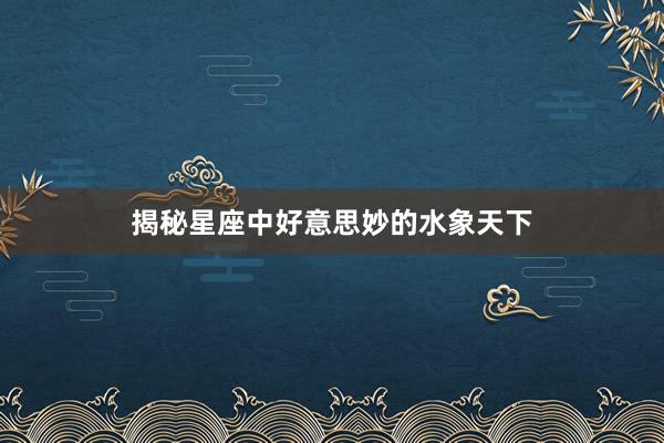 揭秘星座中好意思妙的水象天下