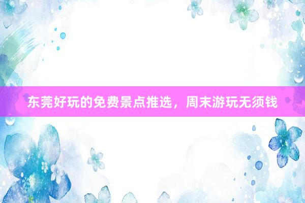 东莞好玩的免费景点推选，周末游玩无须钱